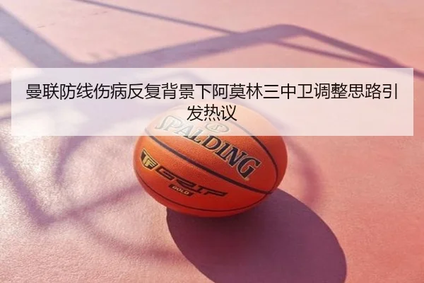 曼联防线伤病反复背景下阿莫林三中卫调整思路引发热议