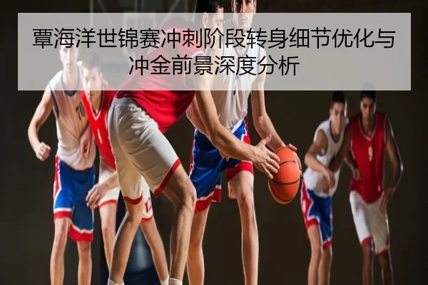 覃海洋世锦赛冲刺阶段转身细节优化与冲金前景深度分析