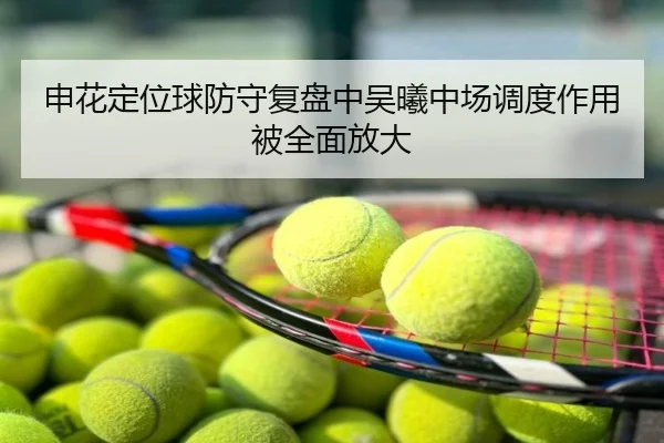 申花定位球防守复盘中吴曦中场调度作用被全面放大