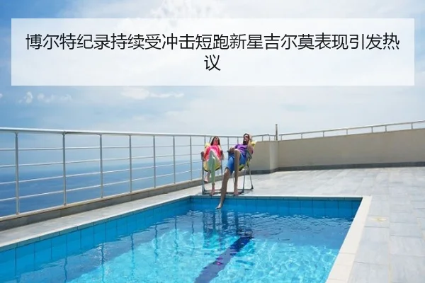 博尔特纪录持续受冲击短跑新星吉尔莫表现引发热议